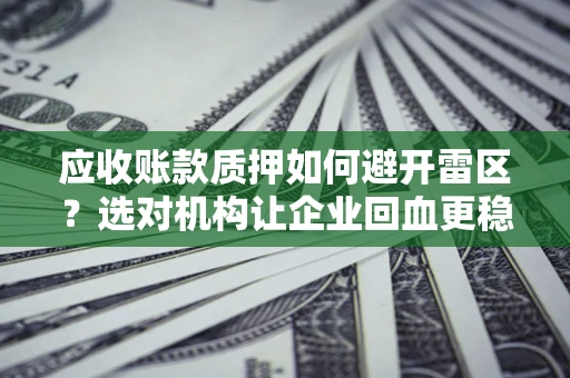 武汉应收账款质押如何避开雷区？选对机构让企业回血更稳