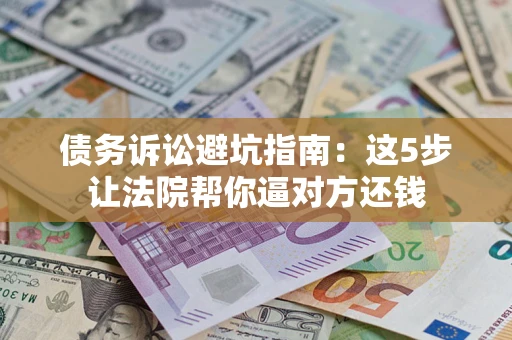 武汉债务诉讼避坑指南：这5步让法院帮你逼对方还钱