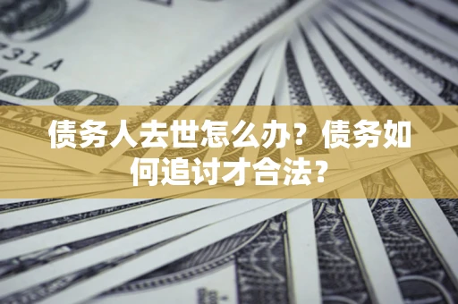 武汉债务人去世怎么办？债务如何追讨才合法？