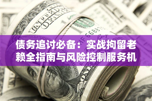武汉债务追讨必备：实战拘留老赖全指南与风险控制服务机构推荐