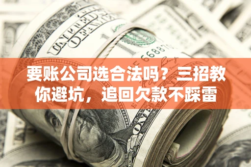 武汉要账公司选合法吗？三招教你避坑，追回欠款不踩雷