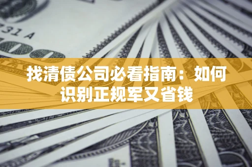 武汉找清债公司必看指南：如何识别正规军又省钱