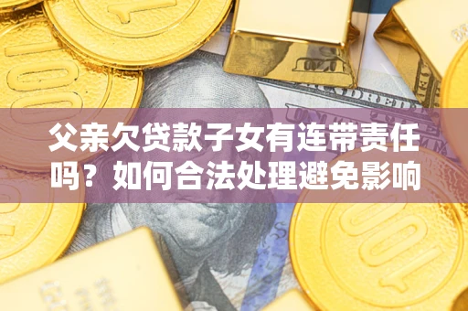 武汉父亲欠贷款子女有连带责任吗？如何合法处理避免影响？