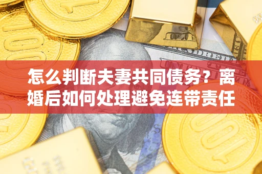 武汉怎么判断夫妻共同债务？离婚后如何处理避免连带责任？