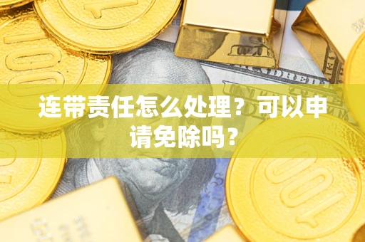 武汉连带责任怎么处理？可以申请免除吗？