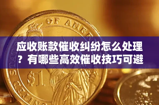 武汉应收账款催收纠纷怎么处理？有哪些高效催收技巧可避免坏账？