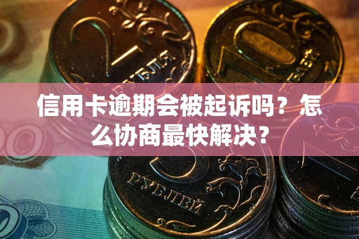 武汉信用卡逾期会被起诉吗？怎么协商最快解决？