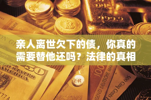 武汉亲人离世欠下的债，你真的需要替他还吗？法律的真相或许与你想的不一样