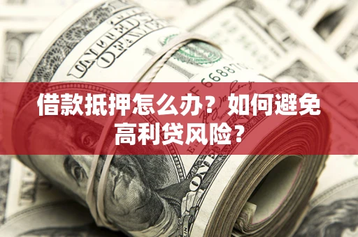 武汉借款抵押怎么办？如何避免高利贷风险？