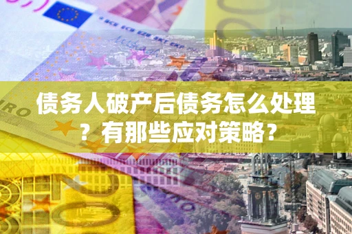 武汉债务人破产后债务怎么处理？有那些应对策略？