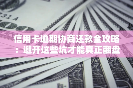 武汉信用卡逾期协商还款全攻略：避开这些坑才能真正翻盘