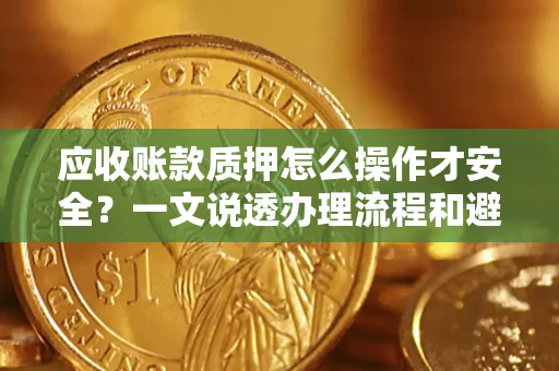 武汉应收账款质押怎么操作才安全？一文说透办理流程和避险绝招